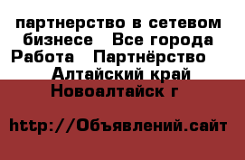 партнерство в сетевом бизнесе - Все города Работа » Партнёрство   . Алтайский край,Новоалтайск г.